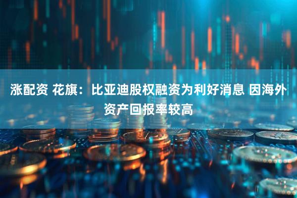 涨配资 花旗：比亚迪股权融资为利好消息 因海外资产回报率较高