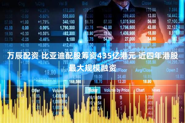 万辰配资 比亚迪配股筹资435亿港元 近四年港股最大规模融资