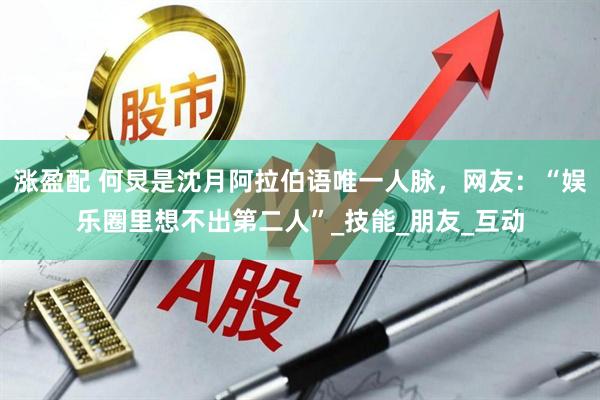 涨盈配 何炅是沈月阿拉伯语唯一人脉，网友：“娱乐圈里想不出第二人”_技能_朋友_互动