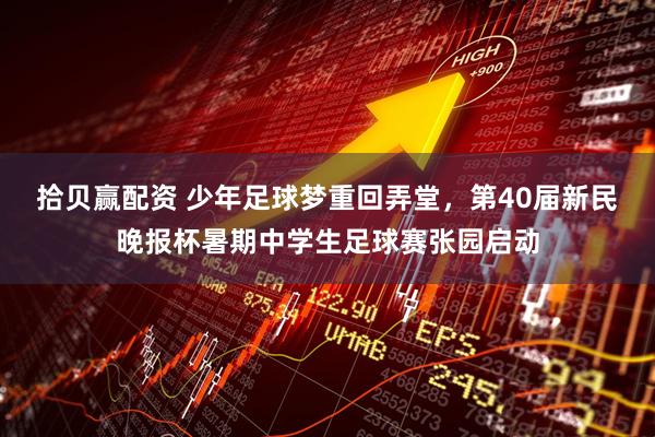 拾贝赢配资 少年足球梦重回弄堂，第40届新民晚报杯暑期中学生足球赛张园启动