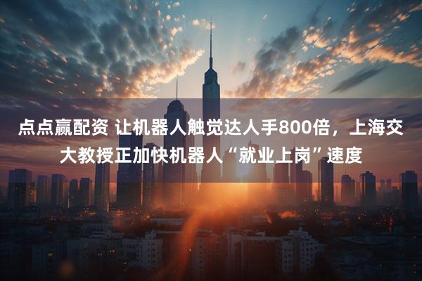 点点赢配资 让机器人触觉达人手800倍，上海交大教授正加快机器人“就业上岗”速度