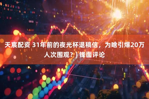 天宸配资 31年前的夜光杯退稿信，为啥引爆20万人次围观？| 锋面评论