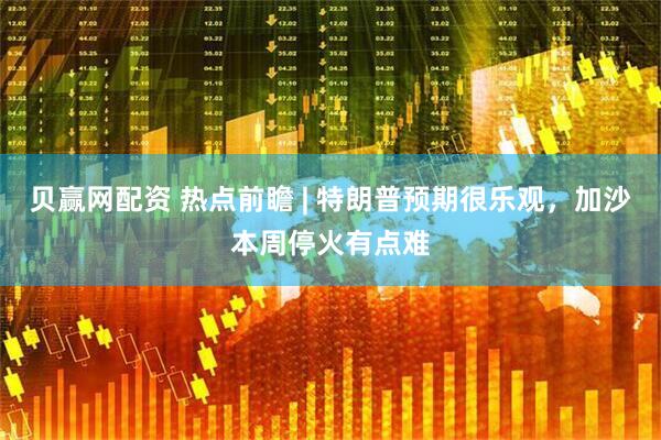 贝赢网配资 热点前瞻 | 特朗普预期很乐观，加沙本周停火有点难