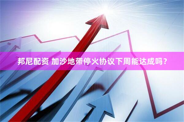 邦尼配资 加沙地带停火协议下周能达成吗？