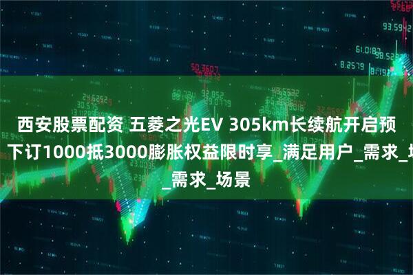 西安股票配资 五菱之光EV 305km长续航开启预订，下订1000抵3000膨胀权益限时享_满足用户_需求_场景
