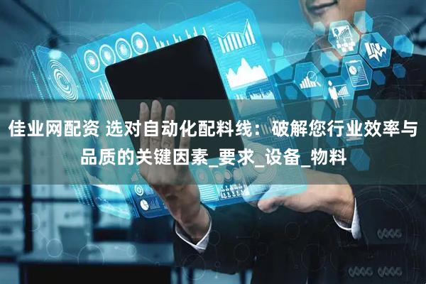 佳业网配资 选对自动化配料线：破解您行业效率与品质的关键因素_要求_设备_物料