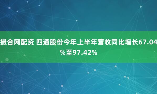 撮合网配资 四通股份今年上半年营收同比增长67.04%至97.42%