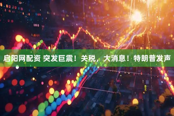 启阳网配资 突发巨震！关税，大消息！特朗普发声