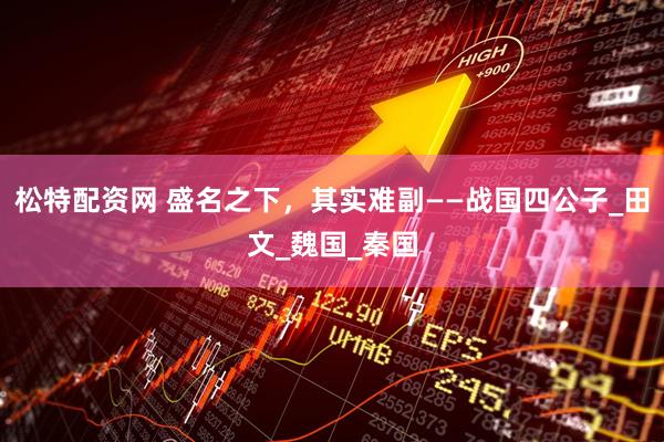 松特配资网 盛名之下，其实难副——战国四公子_田文_魏国_秦国