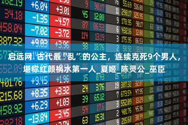 启远网  古代最“乱”的公主，连续克死9个男人，堪称红颜祸水第一人_夏姬_陈灵公_巫臣