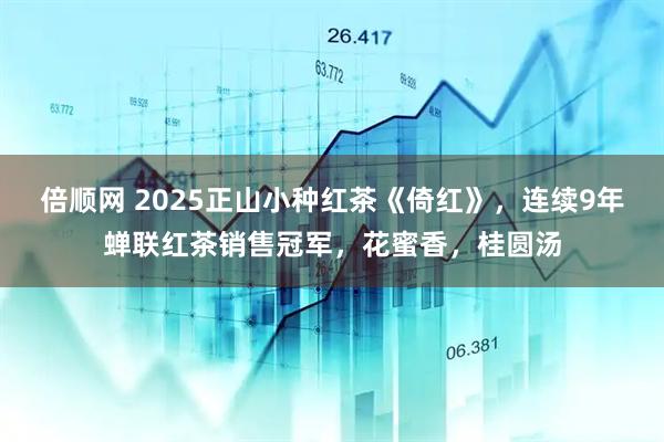 倍顺网 2025正山小种红茶《倚红》，连续9年蝉联红茶销售冠军，花蜜香，桂圆汤