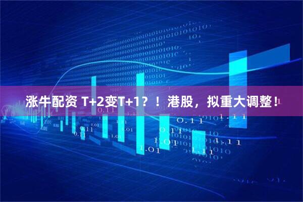涨牛配资 T+2变T+1？！港股，拟重大调整！