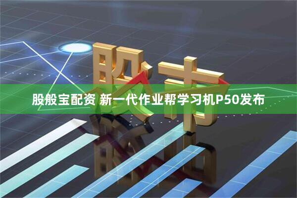 股般宝配资 新一代作业帮学习机P50发布