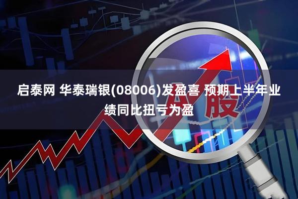 启泰网 华泰瑞银(08006)发盈喜 预期上半年业绩同比扭亏为盈