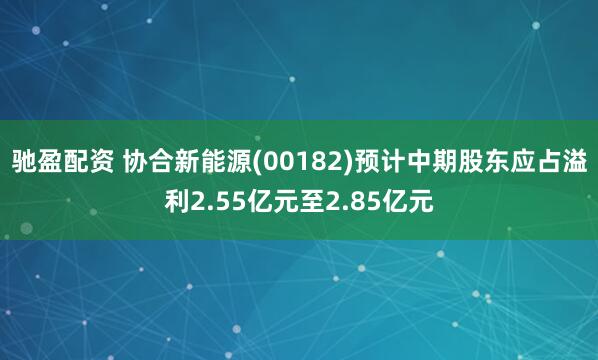 驰盈配资 协合新能源(00182)预计中期股东应占溢利2.55亿元至2.85亿元