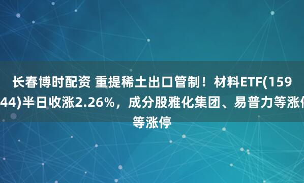 长春博时配资 重提稀土出口管制！材料ETF(159944)半日收涨2.26%，成分股雅化集团、易普力等涨停