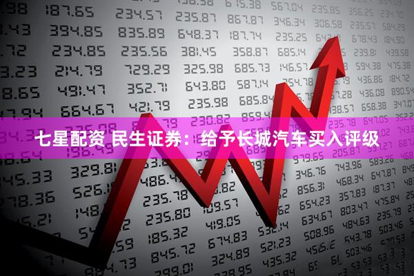 七星配资 民生证券：给予长城汽车买入评级