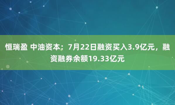 恒瑞盈 中油资本：7月22日融资买入3.9亿元，融资融券余额19.33亿元