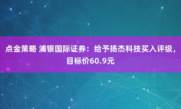 点金策略 浦银国际证券：给予扬杰科技买入评级，目标价60.9元