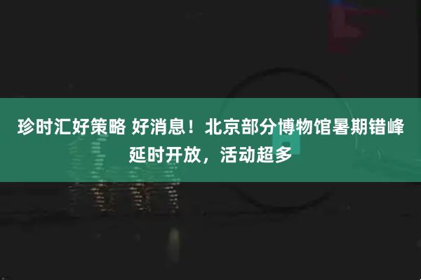 珍时汇好策略 好消息！北京部分博物馆暑期错峰延时开放，活动超多