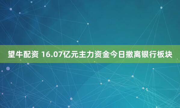 望牛配资 16.07亿元主力资金今日撤离银行板块