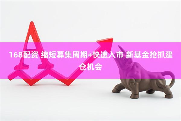 168配资 缩短募集周期+快速入市 新基金抢抓建仓机会