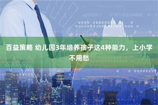 百益策略 幼儿园3年培养孩子这4种能力，上小学不用愁