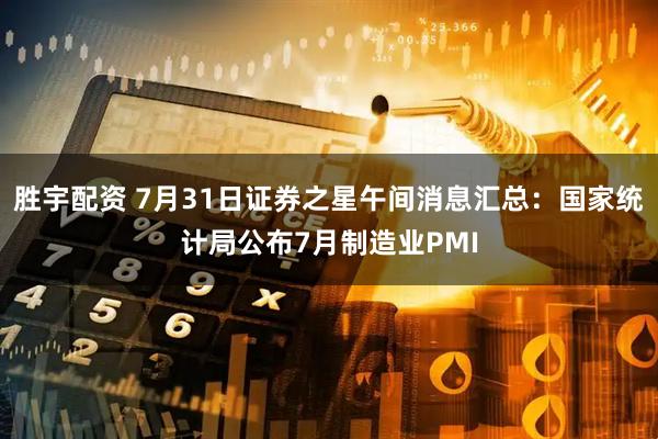 胜宇配资 7月31日证券之星午间消息汇总：国家统计局公布7月制造业PMI