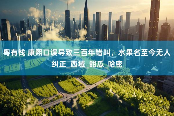粤有钱 康熙口误导致三百年错叫，水果名至今无人纠正_西域_甜瓜_哈密