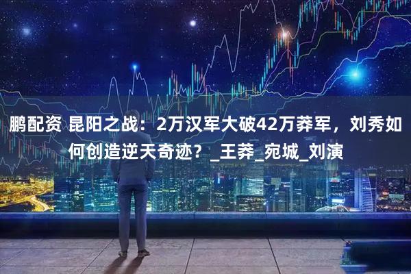 鹏配资 昆阳之战：2万汉军大破42万莽军，刘秀如何创造逆天奇迹？_王莽_宛城_刘演