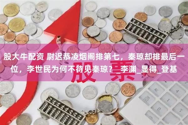 股大牛配资 尉迟恭凌烟阁排第七，秦琼却排最后一位，李世民为何不待见秦琼？_李渊_显得_登基