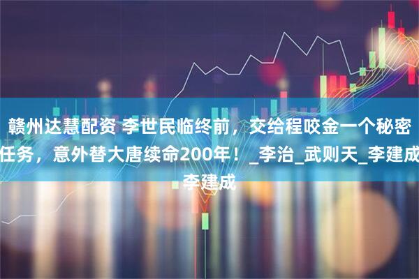 赣州达慧配资 李世民临终前，交给程咬金一个秘密任务，意外替大唐续命200年！_李治_武则天_李建成