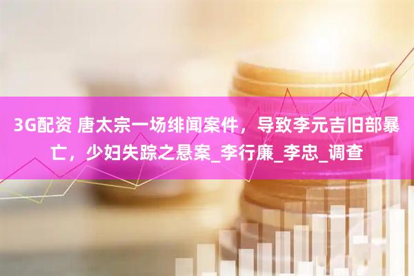 3G配资 唐太宗一场绯闻案件，导致李元吉旧部暴亡，少妇失踪之悬案_李行廉_李忠_调查