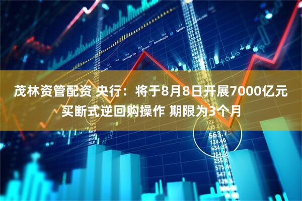 茂林资管配资 央行：将于8月8日开展7000亿元买断式逆回购操作 期限为3个月