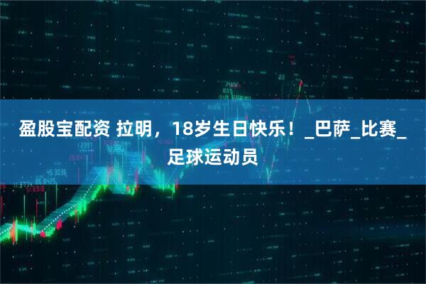 盈股宝配资 拉明，18岁生日快乐！_巴萨_比赛_足球运动员