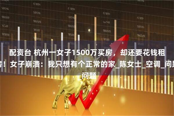 配资台 杭州一女子1500万买房，却还要花钱租房！女子崩溃：我只想有个正常的家_陈女士_空调_问题