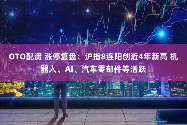 OTO配资 涨停复盘：沪指8连阳创近4年新高 机器人、AI、汽车零部件等活跃