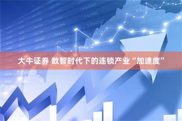大牛证券 数智时代下的连锁产业“加速度”